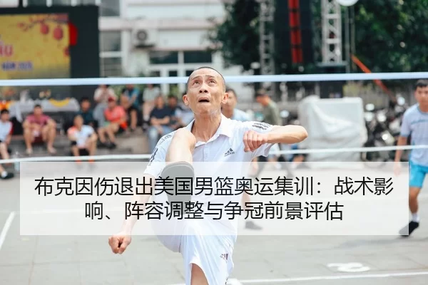 布克因伤退出美国男篮奥运集训：战术影响、阵容调整与争冠前景评估
