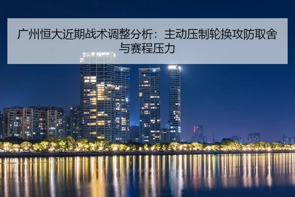 广州恒大近期战术调整分析：主动压制轮换攻防取舍与赛程压力