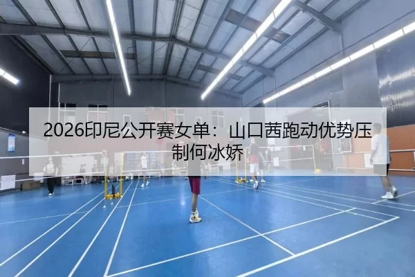 2026印尼公开赛女单：山口茜跑动优势压制何冰娇