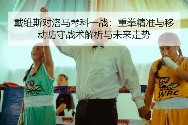 戴维斯对洛马琴科一战：重拳精准与移动防守战术解析与未来走势