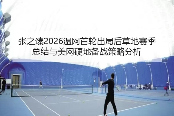 张之臻2026温网首轮出局后草地赛季总结与美网硬地备战策略分析