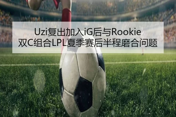 Uzi复出加入iG后与Rookie双C组合LPL夏季赛后半程磨合问题
