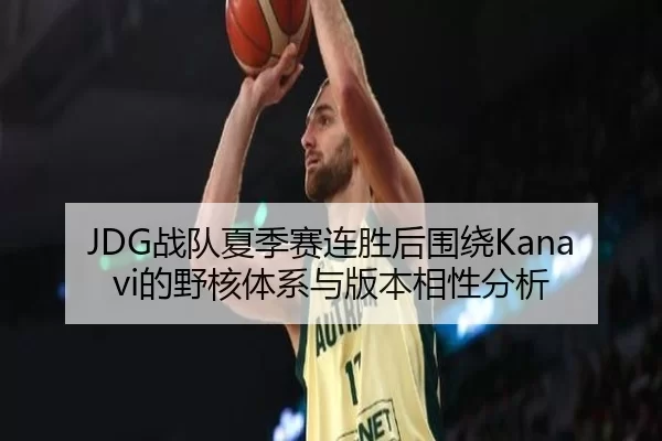 JDG战队夏季赛连胜后围绕Kanavi的野核体系与版本相性分析