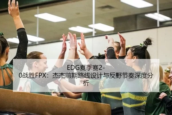 EDG夏季赛2-0战胜FPX：杰杰前期路线设计与反野节奏深度分析